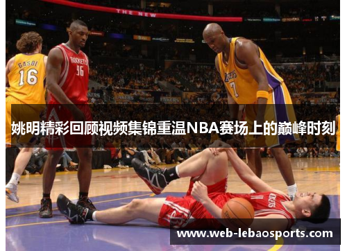 姚明精彩回顾视频集锦重温NBA赛场上的巅峰时刻