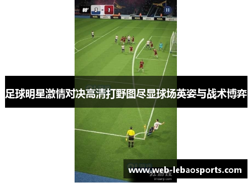 足球明星激情对决高清打野图尽显球场英姿与战术博弈