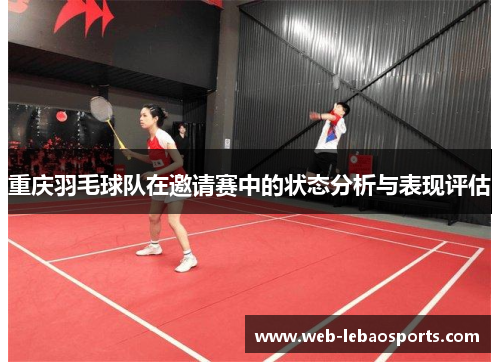 重庆羽毛球队在邀请赛中的状态分析与表现评估