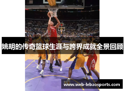 姚明的传奇篮球生涯与跨界成就全景回顾