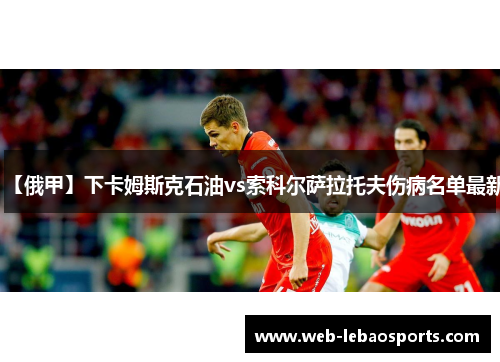 【俄甲】下卡姆斯克石油vs索科尔萨拉托夫伤病名单最新