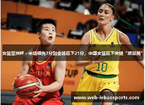 女篮亚洲杯 - 半场领先7分到全场赢下21分,中国女篮赢下关键“质量局”