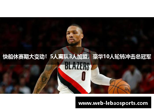 快船休赛期大变动!5人离队3人加盟,豪华10人轮转冲击总冠军