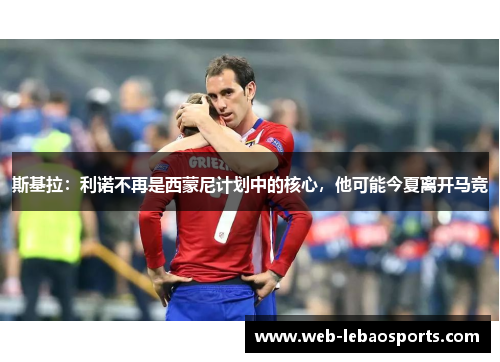 斯基拉：利诺不再是西蒙尼计划中的核心，他可能今夏离开马竞