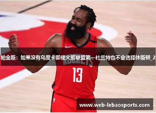 帕金斯：如果没有乌度卡即使火箭联盟第一杜兰特也不会选择休斯顿_2