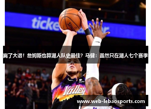 离了大谱！詹姆斯也算湖人队史最佳？马健：虽然只在湖人七个赛季