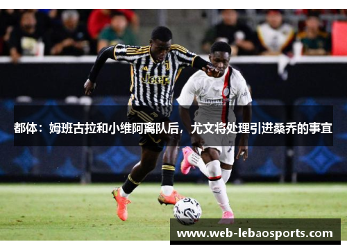都体：姆班古拉和小维阿离队后，尤文将处理引进桑乔的事宜