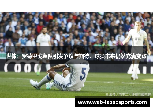 世体:罗德里戈留队引发争议与期待,球员未来仍然充满变数